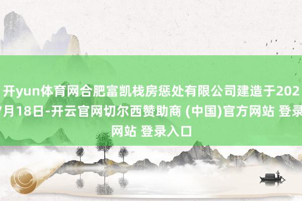 开yun体育网合肥富凯栈房惩处有限公司建造于2024年7月18日-开云官网切尔西赞助商 (中国)官方网站 登录入口
