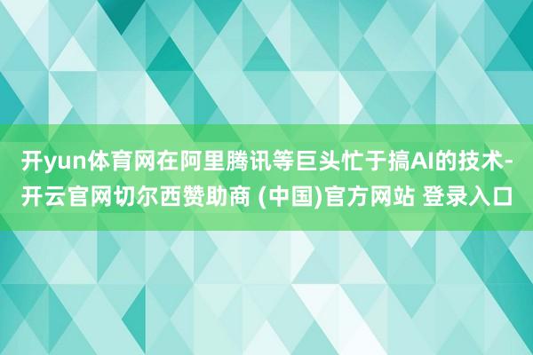 开yun体育网在阿里腾讯等巨头忙于搞AI的技术-开云官网切尔西赞助商 (中国)官方网站 登录入口