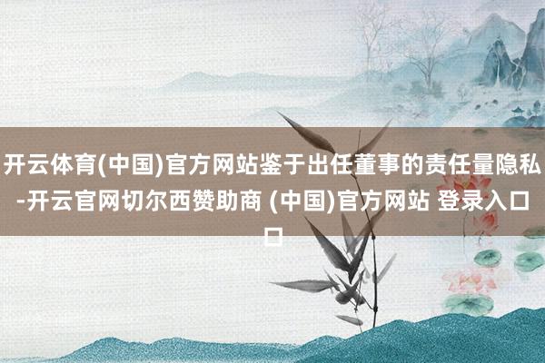 开云体育(中国)官方网站鉴于出任董事的责任量隐私-开云官网切尔西赞助商 (中国)官方网站 登录入口