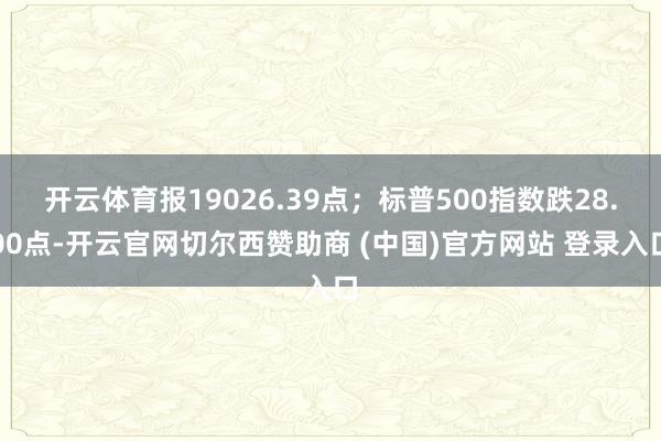 开云体育报19026.39点；标普500指数跌28.00点-开云官网切尔西赞助商 (中国)官方网站 登录入口