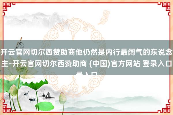 开云官网切尔西赞助商他仍然是内行最阔气的东说念主-开云官网切尔西赞助商 (中国)官方网站 登录入口