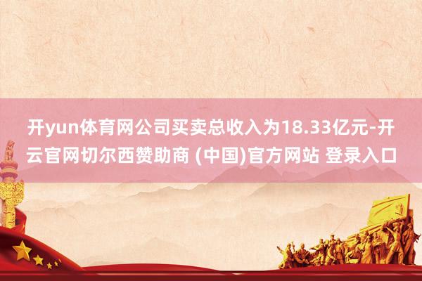 开yun体育网　　公司买卖总收入为18.33亿元-开云官网切尔西赞助商 (中国)官方网站 登录入口