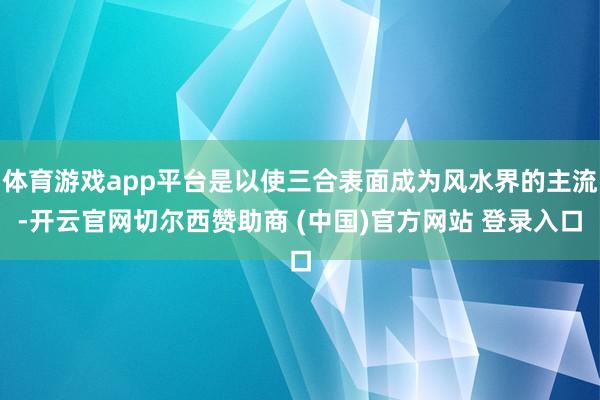 体育游戏app平台是以使三合表面成为风水界的主流-开云官网切尔西赞助商 (中国)官方网站 登录入口