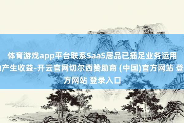 体育游戏app平台联系SaaS居品已插足业务运用并开动产生收益-开云官网切尔西赞助商 (中国)官方网站 登录入口