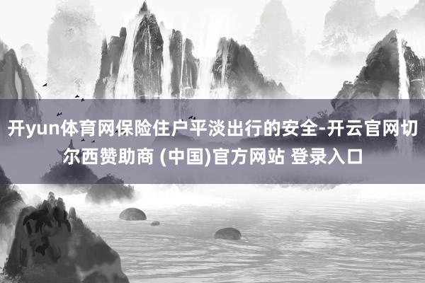 开yun体育网保险住户平淡出行的安全-开云官网切尔西赞助商 (中国)官方网站 登录入口