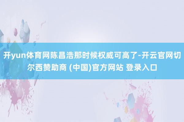 开yun体育网陈昌浩那时候权威可高了-开云官网切尔西赞助商 (中国)官方网站 登录入口
