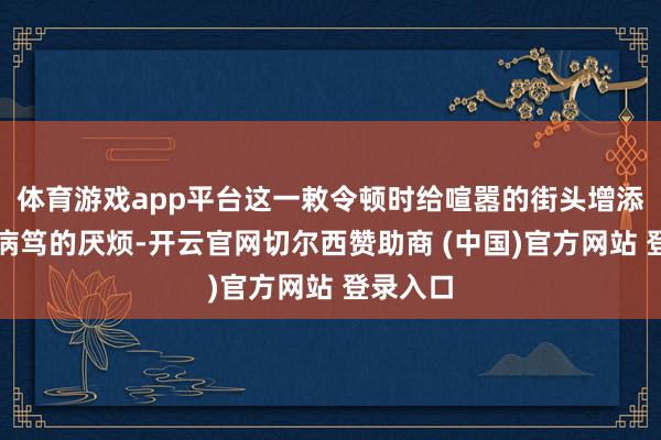 体育游戏app平台这一敕令顿时给喧嚣的街头增添了些许病笃的厌烦-开云官网切尔西赞助商 (中国)官方网站 登录入口