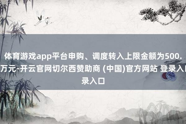 体育游戏app平台申购、调度转入上限金额为500.0万元-开云官网切尔西赞助商 (中国)官方网站 登录入口