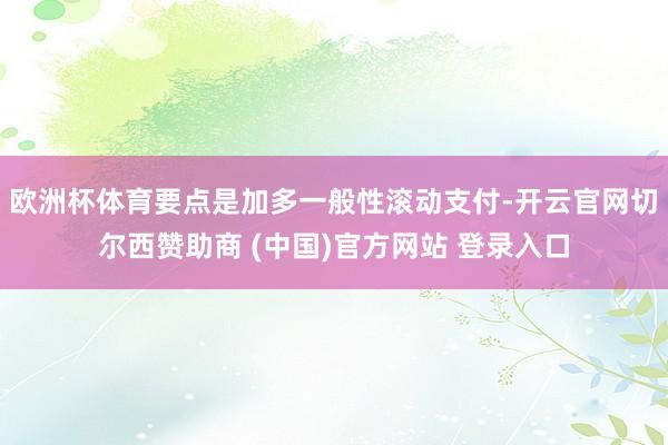 欧洲杯体育要点是加多一般性滚动支付-开云官网切尔西赞助商 (中国)官方网站 登录入口