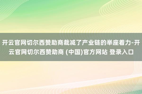 开云官网切尔西赞助商裁减了产业链的举座着力-开云官网切尔西赞助商 (中国)官方网站 登录入口