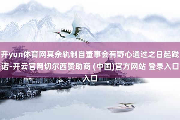开yun体育网其余轨制自董事会有野心通过之日起践诺-开云官网切尔西赞助商 (中国)官方网站 登录入口