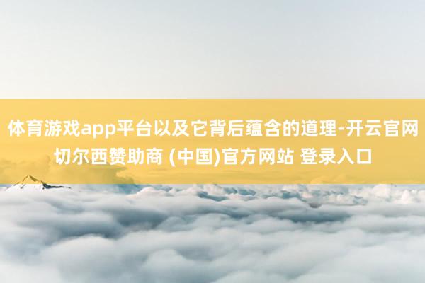 体育游戏app平台以及它背后蕴含的道理-开云官网切尔西赞助商 (中国)官方网站 登录入口