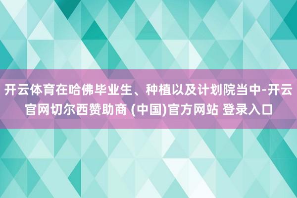 开云体育在哈佛毕业生、种植以及计划院当中-开云官网切尔西赞助商 (中国)官方网站 登录入口