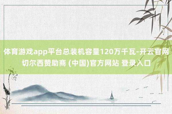 体育游戏app平台总装机容量120万千瓦-开云官网切尔西赞助商 (中国)官方网站 登录入口
