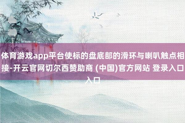 体育游戏app平台使标的盘底部的滑环与喇叭触点相接-开云官网切尔西赞助商 (中国)官方网站 登录入口