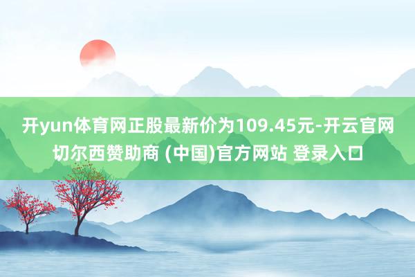 开yun体育网正股最新价为109.45元-开云官网切尔西赞助商 (中国)官方网站 登录入口