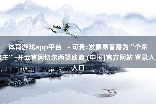 体育游戏app平台   - 可贵:发票昂首需为“个东谈主”-开云官网切尔西赞助商 (中国)官方网站 登录入口