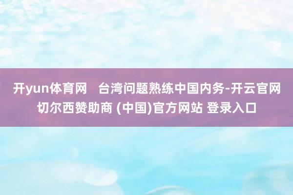 开yun体育网   台湾问题熟练中国内务-开云官网切尔西赞助商 (中国)官方网站 登录入口