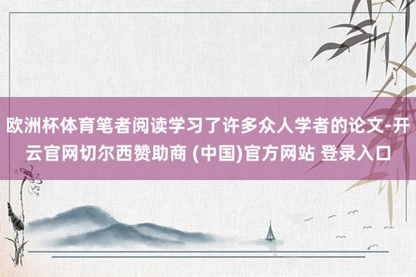 欧洲杯体育笔者阅读学习了许多众人学者的论文-开云官网切尔西赞助商 (中国)官方网站 登录入口