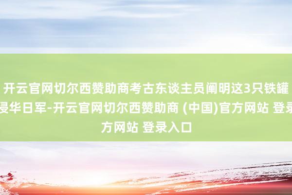 开云官网切尔西赞助商考古东谈主员阐明这3只铁罐出自侵华日军-开云官网切尔西赞助商 (中国)官方网站 登录入口
