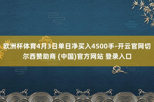 欧洲杯体育4月3日单日净买入4500手-开云官网切尔西赞助商 (中国)官方网站 登录入口