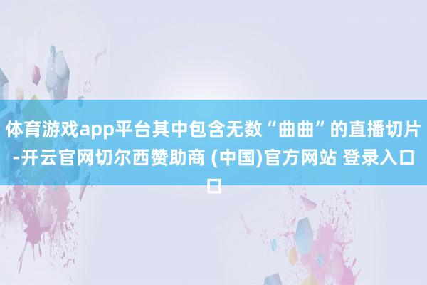 体育游戏app平台其中包含无数“曲曲”的直播切片-开云官网切尔西赞助商 (中国)官方网站 登录入口