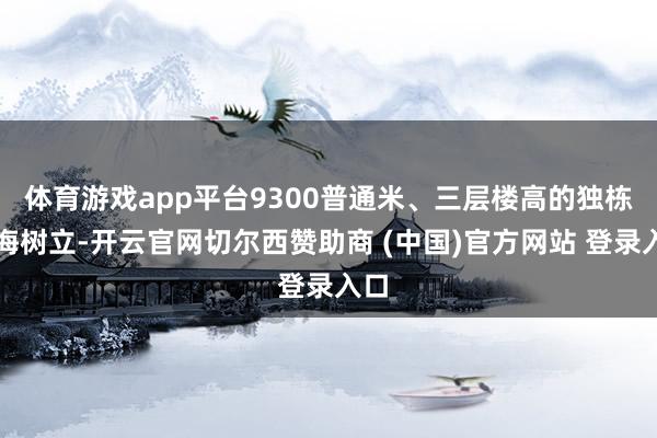 体育游戏app平台9300普通米、三层楼高的独栋临海树立-开云官网切尔西赞助商 (中国)官方网站 登录入口