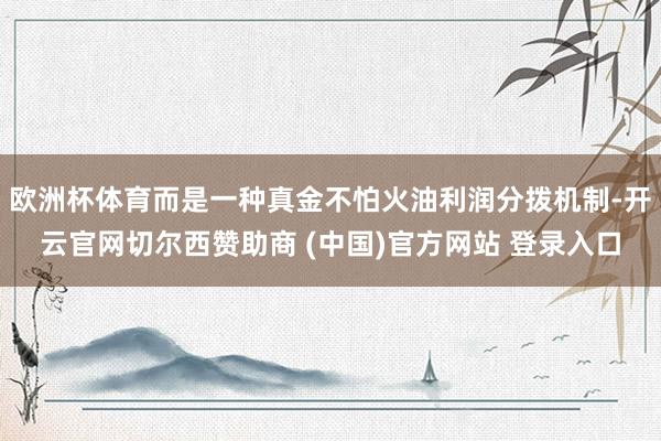 欧洲杯体育而是一种真金不怕火油利润分拨机制-开云官网切尔西赞助商 (中国)官方网站 登录入口