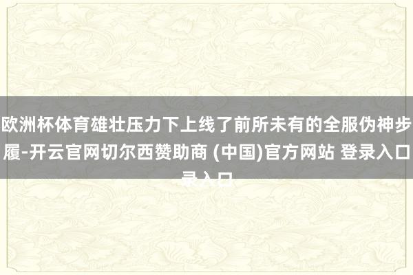 欧洲杯体育雄壮压力下上线了前所未有的全服伪神步履-开云官网切尔西赞助商 (中国)官方网站 登录入口