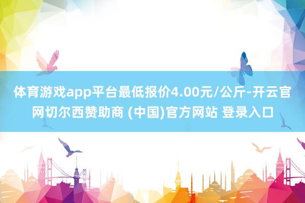 体育游戏app平台最低报价4.00元/公斤-开云官网切尔西赞助商 (中国)官方网站 登录入口