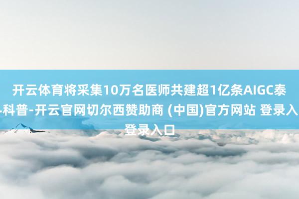 开云体育将采集10万名医师共建超1亿条AIGC泰斗科普-开云官网切尔西赞助商 (中国)官方网站 登录入口