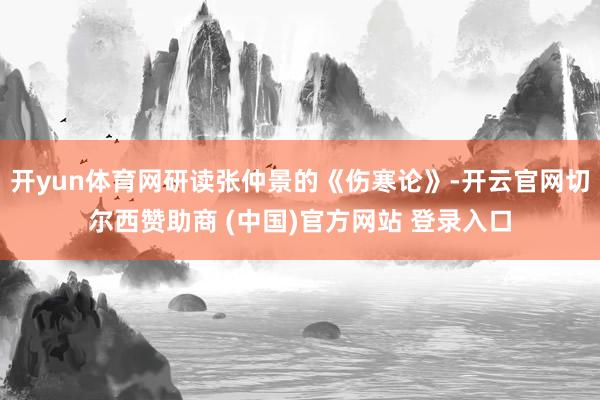开yun体育网研读张仲景的《伤寒论》-开云官网切尔西赞助商 (中国)官方网站 登录入口