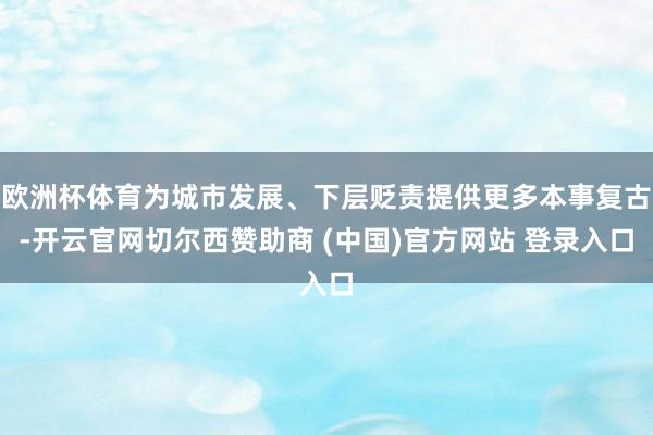 欧洲杯体育为城市发展、下层贬责提供更多本事复古-开云官网切尔西赞助商 (中国)官方网站 登录入口