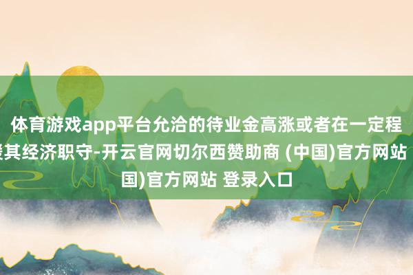 体育游戏app平台允洽的待业金高涨或者在一定程度上平缓其经济职守-开云官网切尔西赞助商 (中国)官方网站 登录入口