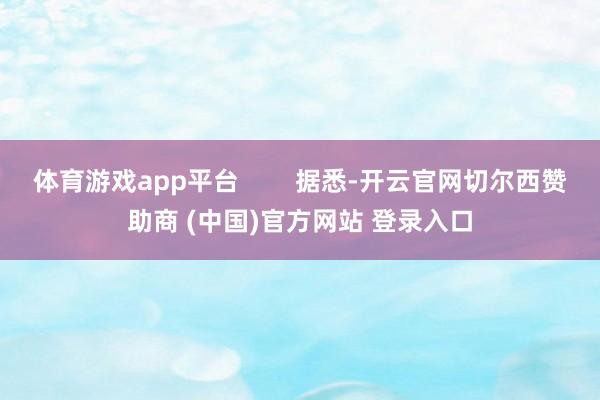 体育游戏app平台        据悉-开云官网切尔西赞助商 (中国)官方网站 登录入口