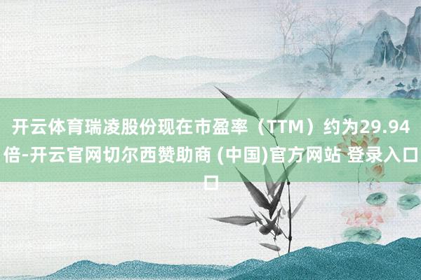 开云体育瑞凌股份现在市盈率（TTM）约为29.94倍-开云官网切尔西赞助商 (中国)官方网站 登录入口