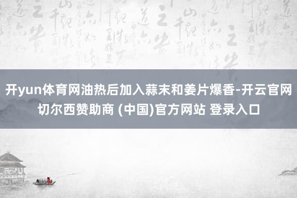 开yun体育网油热后加入蒜末和姜片爆香-开云官网切尔西赞助商 (中国)官方网站 登录入口