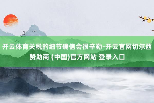 开云体育关税的细节确信会很辛勤-开云官网切尔西赞助商 (中国)官方网站 登录入口