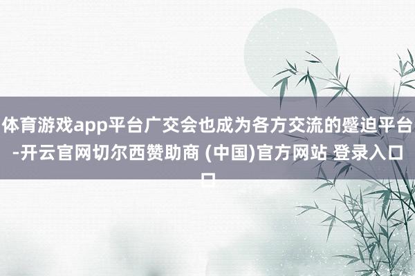 体育游戏app平台广交会也成为各方交流的蹙迫平台-开云官网切尔西赞助商 (中国)官方网站 登录入口