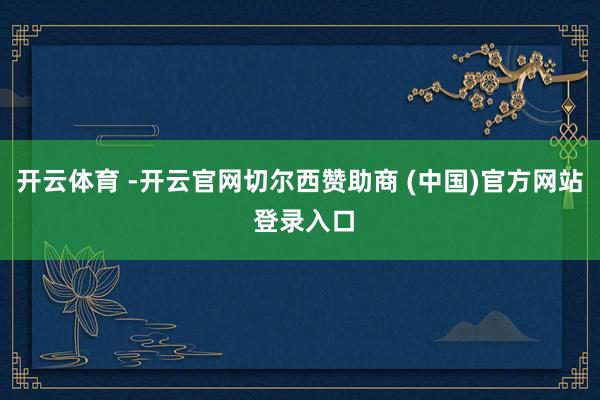 开云体育 -开云官网切尔西赞助商 (中国)官方网站 登录入口