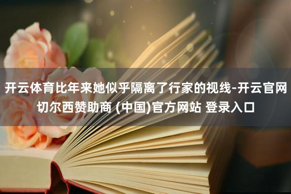 开云体育比年来她似乎隔离了行家的视线-开云官网切尔西赞助商 (中国)官方网站 登录入口