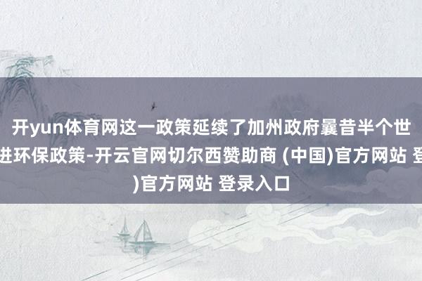 开yun体育网这一政策延续了加州政府曩昔半个世纪的激进环保政策-开云官网切尔西赞助商 (中国)官方网站 登录入口