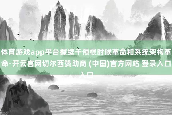 体育游戏app平台握续干预根时候革命和系统架构革命-开云官网切尔西赞助商 (中国)官方网站 登录入口
