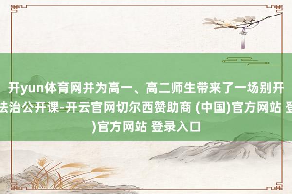 开yun体育网并为高一、高二师生带来了一场别开生面的法治公开课-开云官网切尔西赞助商 (中国)官方网站 登录入口