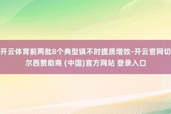 开云体育前两批8个典型镇不时提质增效-开云官网切尔西赞助商 (中国)官方网站 登录入口