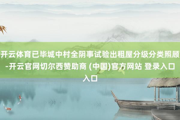 开云体育已毕城中村全阴事试验出租屋分级分类照顾-开云官网切尔西赞助商 (中国)官方网站 登录入口