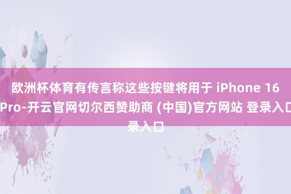 欧洲杯体育有传言称这些按键将用于 iPhone 16 Pro-开云官网切尔西赞助商 (中国)官方网站 登录入口