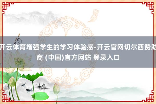 开云体育增强学生的学习体验感-开云官网切尔西赞助商 (中国)官方网站 登录入口