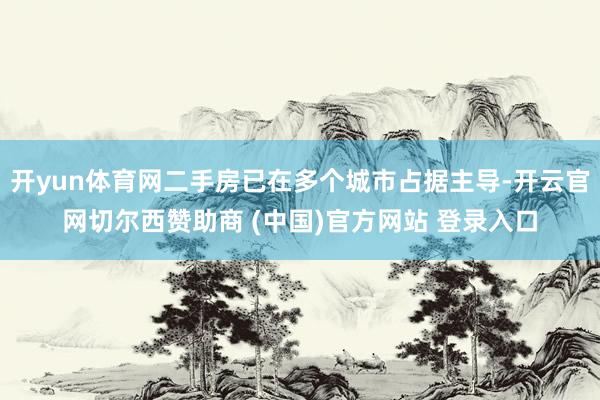 开yun体育网二手房已在多个城市占据主导-开云官网切尔西赞助商 (中国)官方网站 登录入口