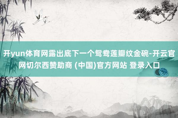 开yun体育网露出底下一个鸳鸯莲瓣纹金碗-开云官网切尔西赞助商 (中国)官方网站 登录入口